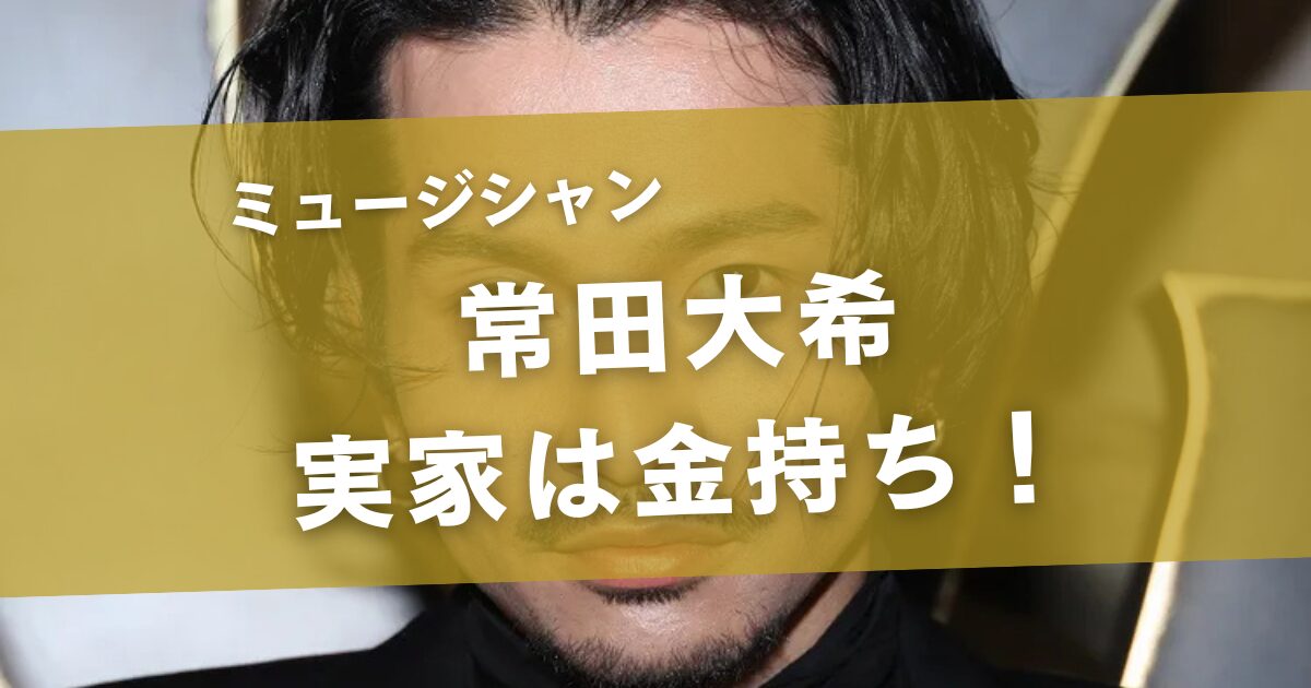 常田大希の実家が凄すぎる！金持ちどころか"才能の名門一族"だった